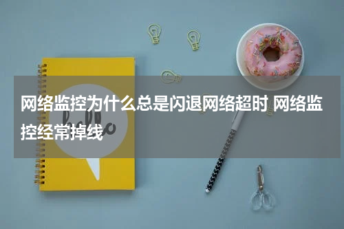 网络监控为什么总是闪退网络超时 网络监控经常掉线