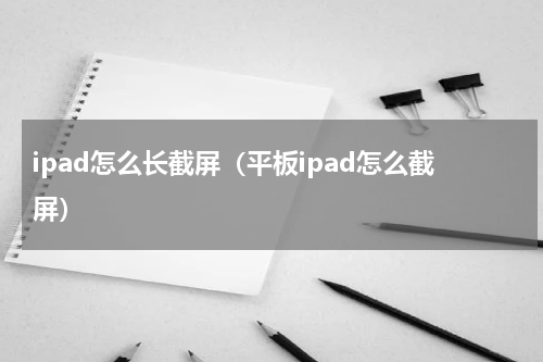 ipad怎么长截屏（平板ipad怎么截屏）