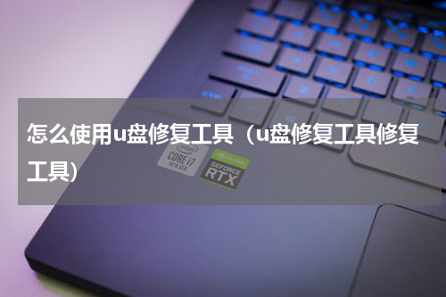 怎么使用u盘修复工具（u盘修复工具修复工具）