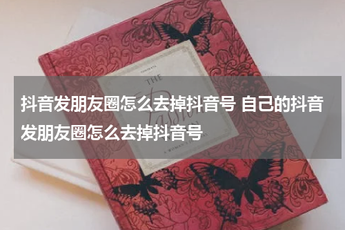 抖音发朋友圈怎么去掉抖音号 自己的抖音发朋友圈怎么去掉抖音号
