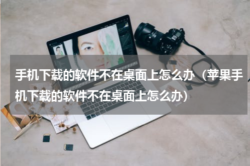 手机下载的软件不在桌面上怎么办（苹果手机下载的软件不在桌面上怎么办）