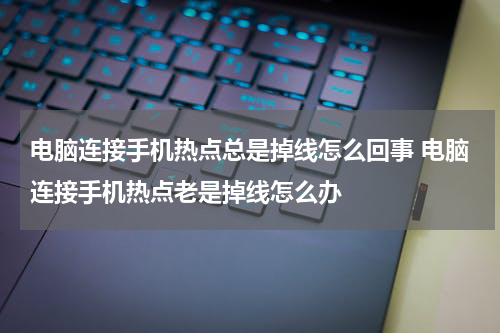 电脑连接手机热点总是掉线怎么回事 电脑连接手机热点老是掉线怎么办