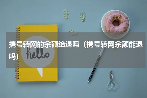 携号转网的余额给退吗（携号转网余额能退吗）