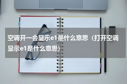 空调开一会显示e1是什么意思（打开空调显示e1是什么意思）