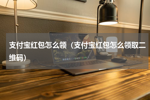 支付宝红包怎么领（支付宝红包怎么领取二维码）