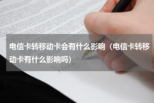 电信卡转移动卡会有什么影响（电信卡转移动卡有什么影响吗）