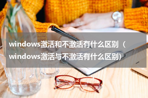 windows激活和不激活有什么区别（windows激活与不激活有什么区别）