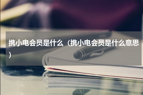 携小电会员是什么（携小电会员是什么意思）