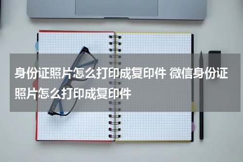 身份证照片怎么打印成复印件 微信身份证照片怎么打印成复印件