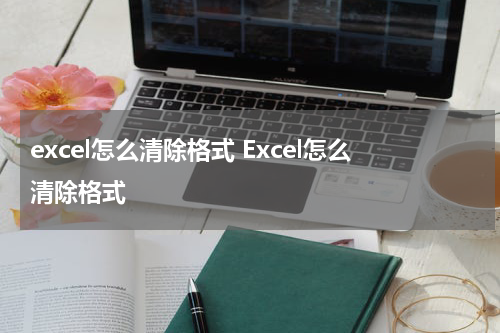 excel怎么清除格式 Excel怎么清除格式