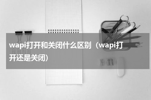 wapi打开和关闭什么区别（wapi打开还是关闭）