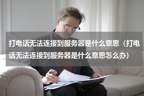 打电话无法连接到服务器是什么意思（打电话无法连接到服务器是什么意思怎么办）