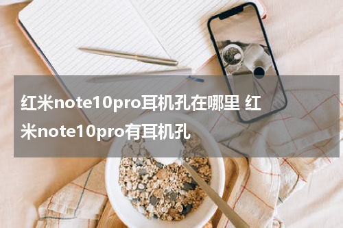 红米note10pro耳机孔在哪里 红米note10pro有耳机孔