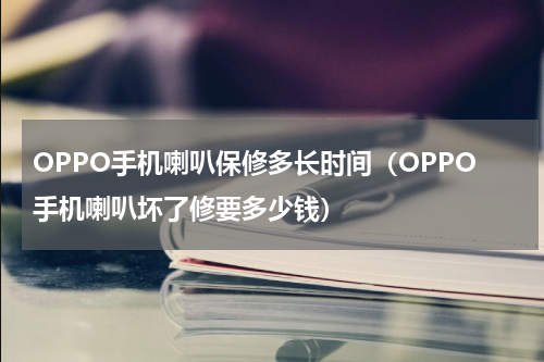 OPPO手机喇叭保修多长时间（OPPO手机喇叭坏了修要多少钱）