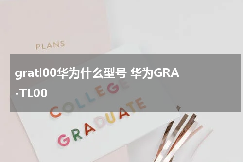 gratl00华为什么型号 华为GRA-TL00