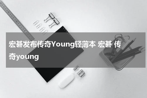 宏碁发布传奇Young轻薄本 宏碁 传奇young