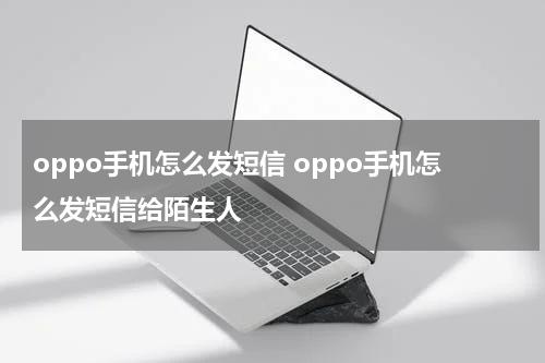 oppo手机怎么发短信 oppo手机怎么发短信给陌生人