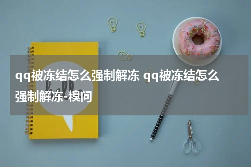 qq被冻结怎么强制解冻 qq被冻结怎么强制解冻-糗问