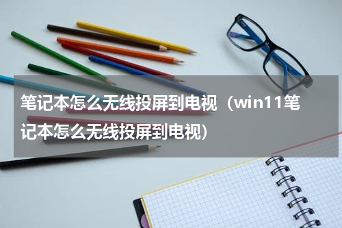 笔记本怎么无线投屏到电视（win11笔记本怎么无线投屏到电视）
