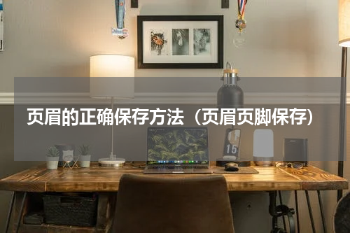 页眉的正确保存方法（页眉页脚保存）