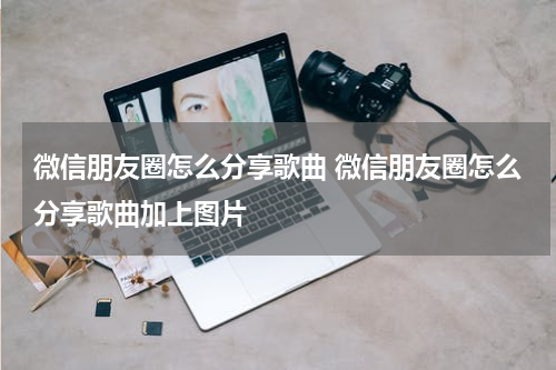 微信朋友圈怎么分享歌曲 微信朋友圈怎么分享歌曲加上图片