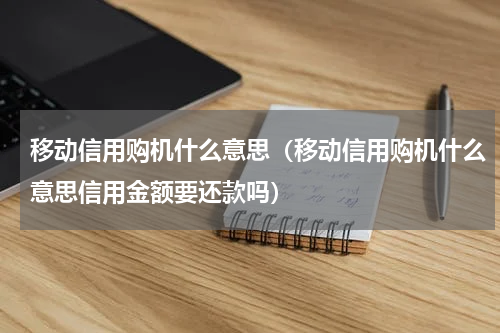 移动信用购机什么意思（移动信用购机什么意思信用金额要还款吗）
