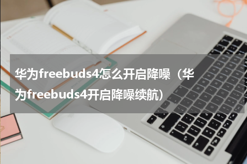 华为freebuds4怎么开启降噪（华为freebuds4开启降噪续航）