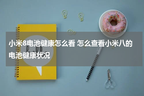 小米8电池健康怎么看 怎么查看小米八的电池健康状况