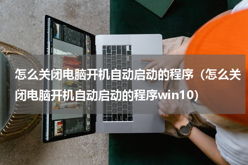 怎么关闭电脑开机自动启动的程序（怎么关闭电脑开机自动启动的程序win10）