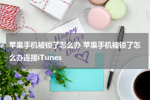 苹果手机被锁了怎么办 苹果手机被锁了怎么办连接iTunes