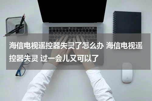 海信电视遥控器失灵了怎么办 海信电视遥控器失灵 过一会儿又可以了