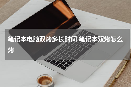 笔记本电脑双烤多长时间 笔记本双烤怎么烤
