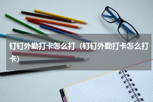 钉钉外勤打卡怎么打（钉钉外勤打卡怎么打卡）