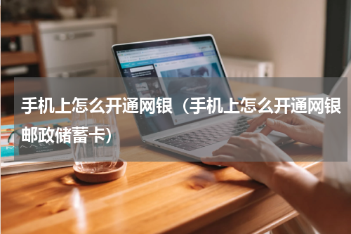 手机上怎么开通网银（手机上怎么开通网银邮政储蓄卡）