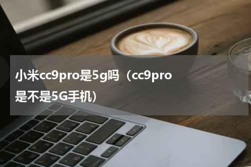 小米cc9pro是5g吗（cc9pro是不是5G手机）