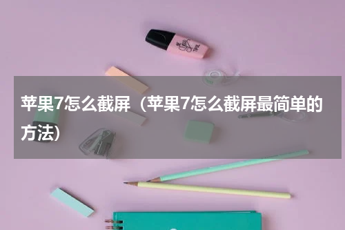 苹果7怎么截屏（苹果7怎么截屏最简单的方法）
