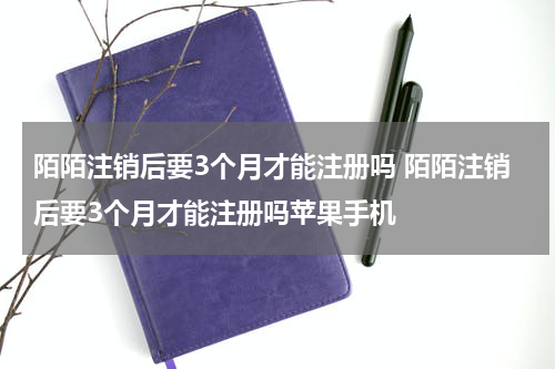 陌陌注销后要3个月才能注册吗 陌陌注销后要3个月才能注册吗苹果手机
