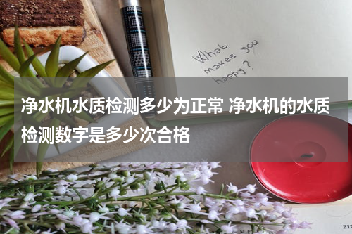 净水机水质检测多少为正常 净水机的水质检测数字是多少次合格