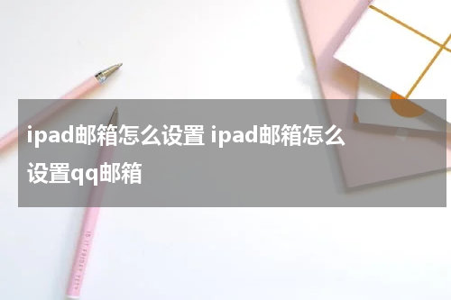 ipad邮箱怎么设置 ipad邮箱怎么设置qq邮箱