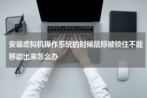 安装虚拟机操作系统的时候鼠标被锁住不能移动出来怎么办