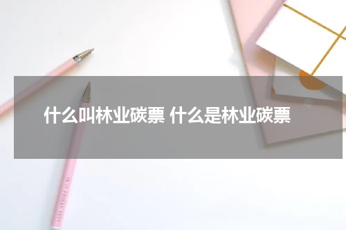 什么叫林业碳票 什么是林业碳票