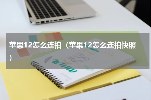 苹果12怎么连拍（苹果12怎么连拍快照）