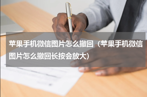 苹果手机微信图片怎么撤回（苹果手机微信图片怎么撤回长按会放大）