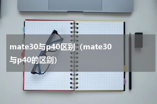 mate30与p40区别（mate30与p40的区别）