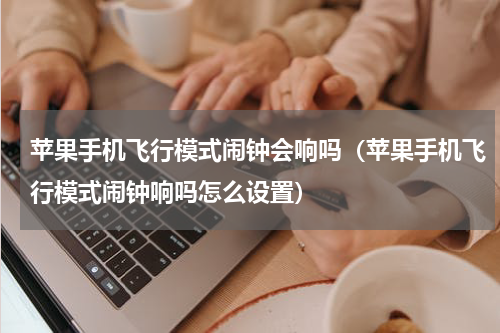 苹果手机飞行模式闹钟会响吗（苹果手机飞行模式闹钟响吗怎么设置）