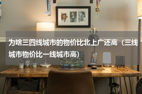 为啥三四线城市的物价比北上广还高（三线城市物价比一线城市高）