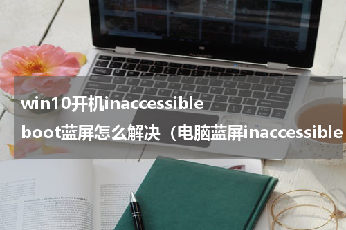 win10开机inaccessibleboot蓝屏怎么解决（电脑蓝屏inaccessible boot）