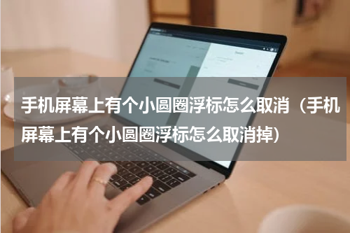 手机屏幕上有个小圆圈浮标怎么取消（手机屏幕上有个小圆圈浮标怎么取消掉）
