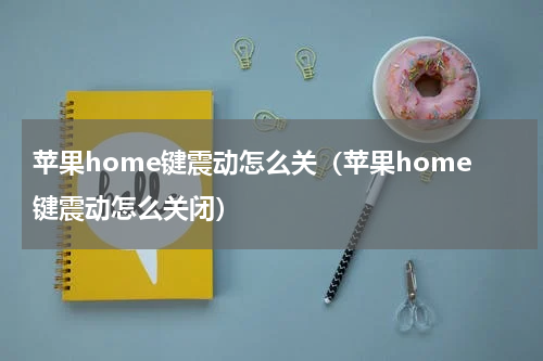 苹果home键震动怎么关（苹果home键震动怎么关闭）