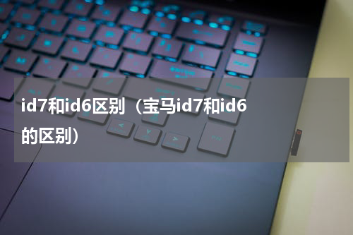 id7和id6区别（宝马id7和id6的区别）